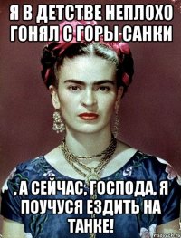 Я в детстве неплохо гонял с горы санки , а сейчас, господа, я поучуся ездить на танке!