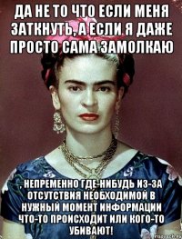 Да не то что если меня заткнуть, а если я даже просто сама замолкаю , непременно где-нибудь из-за отсутствия необходимой в нужный момент информации что-то происходит или кого-то убивают!