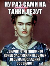Ну раз сами на танки лезут , значит отчётливо что конец заслужили весьма и весьма не сладкий осознают!