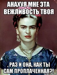 АНАХУЯ мне эта вежливость твоя , раз и она, как ты сам проплаченная?!