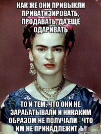 Как же они привыкли приватизировать, продавать, да ещё одаривать то и тем, что они не зарабатывали и никаким образом не получали - что им не принадлежит, Ь!