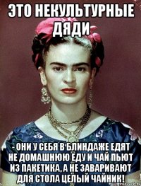 Это некультурные дяди - они у себя в блиндаже едят не домашнюю еду и чай пьют из пакетика, а не заваривают для стола целый чайник!