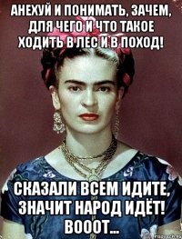 АНЕХУЙ И ПОНИМАТЬ, зачем, для чего и что такое ходить в лес и в поход! Сказали всем идите, значит народ идёт! Вооот...