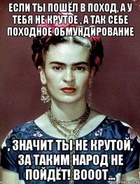 Если ты пошёл в поход, а у тебя не крутое , а так себе походное обмундирование , значит ты не крутой, за таким народ не пойдёт! Вооот...