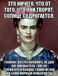 Это ничего, что от того, что они творят, солнце содрогается, главное, всё разъясняйте, не дай Бог вмешаетесь - оне по телевизеру и вообще таким же как они сами мирным пожалуютца!