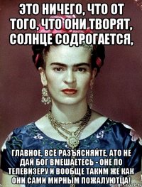 Это ничего, что от того, что они творят, солнце содрогается, главное, всё разъясняйте, АТО не дай Бог вмешаетесь - оне по телевизеру и вообще таким же как они сами мирным пожалуютца!