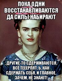 Пока одни восстанавливаются да силы набирают , другие-то сдерживаются, всё тееерпят, Ь, как сдержать себя, и главное, зачем, не знают!