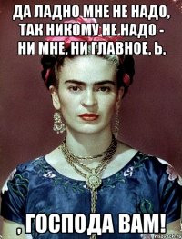 Да ладно мне не надо, так никому не надо - ни мне, ни главное, Ь, , господа ВАМ!