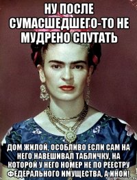 Ну после сумасшедшего-то не мудрено спутать дом жилой, особливо если сам на него навешивал табличку, на которой у него номер не по реестру федерального имущества, а иной!