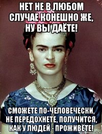 Нет не в любом случае конешно же, ну вы даёте! Сможете по-человечески, не передохнете, получится, как у людей - проживёте!