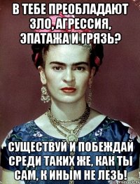 В тебе преобладают зло, агрессия, эпатажа и грязь? Существуй и побеждай среди таких же, как ты сам, к иным не лезь!