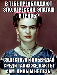 В тебе преобладают зло, агрессия, эпатаж и грязь? Существуй и побеждай среди таких же, как ты сам, к иным не лезь!