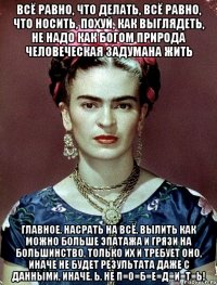 Всё равно, что делать, всё равно, что носить, похуй, как выглядеть, не надо как Богом природа человеческая задумана жить Главное, насрать на всё, вылить как можно больше эпатажа и грязи на большинство, только их и требует оно, иначе не будет результата даже с данными, иначе, Ь, не п=о=б=е=д=и=т=ь!
