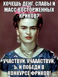 Хочешь денг, славы и масс восторженных криков? Участвуй, учаааствуй, Ь, и победи в конкурсе фриков!