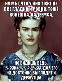 Ну мы, что у них тоже не всё гладко и ровно, тоже конешна, надеемса, но видишь ведь, ;%:??№-;%%:?-;;%:??, до чего же достойно выглядят и держутца!