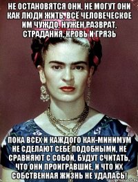 Не остановятся они, не могут они как люди жить, всё человеческое им чуждо, нужен разврат, страдания, кровь и грязь пока всех и каждого как-минимум не сделают себе подобными, не сравняют с собой, будут считать, что они проигравшие, и что их собственная жизнь не удалась!