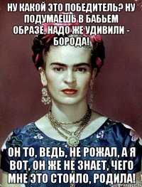 Ну какой это победитель? Ну подумаешь в бабьем образе, надо же удивили - борода! Он то, ведь, не рожал, а я вот, он же не знает, чего мне это стоило, родила!