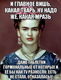 И главное вишь, какая тварь, ну надо же, какая мразь , даже таблетки гормональные от которых и её бы как ту разнесло, есть не стала, отказалась!
