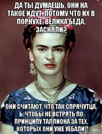 Да ты думаешь, они на такое идут, потому что их в порнухе, велика беда, засняли? Они считают, что так спрячутца, Ь, чтобы не встрять по принципу Таллиона за тех, которых они уже уебали!