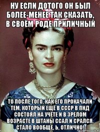 Ну если дотого он был более-менее так сказать, в своём роде приличный То после того, как его прокачали тем, который ещё в СССР в ПНД состоял на учёте и в зрелом возрасте в штаны ссал и срался, стало вообще, Ь, отлично!