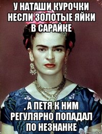 У Наташи курочки несли золотые яйки в сарайке , а Петя к ним регулярно попадал по незнанке