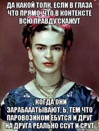 Да какой толк, если в глаза что прямо, что в контексте всю правду скажут , когда они зарабааатывают, Ь, тем что паровозиком ебутся и друг на друга реально ссут и срут