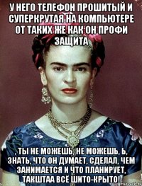 У него телефон прошитый и суперкрутая на компьютере от таких же как он профи защита , ты не можешь, не можешь, Ь, знать, что он думает, сделал, чем занимается и что планирует, такштаа всё шито-крыто!
