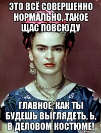 Это всё совершенно нормально, такое щас повсюду главное, как ты будешь выглядеть, Ь, в деловом костюме!