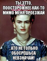 Ты этто, поосторожнее как-то мимо меня проезжай , АТО не только обосрёшьса невзначай!
