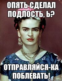 Опять сделал подлость, Ь? Отправляйся-ка поблевать!