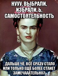 Нууу, выбрали, избрали, Ь, самостоятельность , дальше чё, всё сразу стало или только ещё более станет замечааательно?