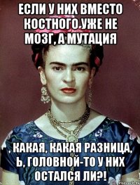 Если у них вместо костного уже не мозг, а мутация , какая, какая разница, Ь, головной-то у них остался ли?!
