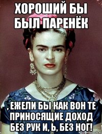 Хороший бы был паренёк , ежели бы как вон те приносящие доход без рук и, Ь, без ног!
