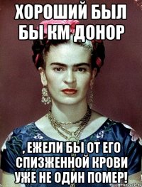 Хороший был бы КМ донор , ежели бы от его спизженной крови уже не один помер!