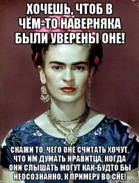 Хочешь, чтоб в чём-то наверняка были уверены оне! Скажи то, чего оне считать хочут, что им думать нравитца, когда они слышать могут как-будто бы неосознанно, к примеру во сне!