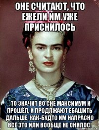 Оне считают, что ежели им уже приснилось , то значит во сне максимум и прошёл, и продлжают ебашить дальше, как-будто им напрасно всё это или вообще не снилос!