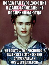 Когда так туго доходит и даже такие сны не воспринимаютца , не тоштошто приснилос, а ещё хуже в этой жизни запускаетца и осуществляется!