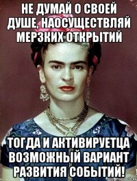 Не думай о своей душе, наосуществляй мерзких открытий тогда и активируетца возможный вариант развития событий!