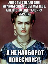 АШТО ты сделал для мракобесия, чтобы мы тебе, а не кто-то ещё, галочку убрали , а не наоборот повесили?!