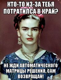 Кто-то из-за тебя потратилса в край? Не жди автоматического матрицы решения, сам возвращай!