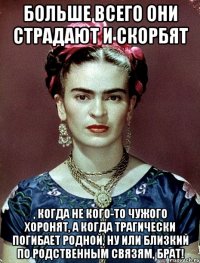 Больше всего они страдают и скорбят , когда не кого-то чужого хоронят, а когда трагически погибает родной, ну или близкий по родственным связям, брат!