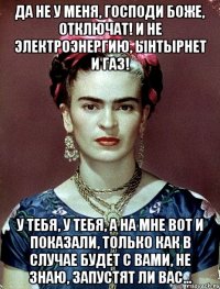 Да не у меня, Господи Боже, отключат! И не электроэнергию, ынтырнет и газ! У тебя, у тебя, а на мне вот и показали, только как в случае будет с вами, не знаю, запустят ли вас...