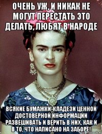 Очень уж, и никак не могут перестать это делать, любят в народе всякие бумажки-кладези ценной достоверной информации развешивать и верить в них, как и в то, что написано на заборе!