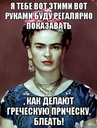 Я тебе вот этими вот руками буду регалярно показавать , как делают греческую причёску, блеать!