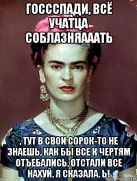 Госсспади, всё учатца соблазняааать , тут в свои сорок-то не знаешь, как бы все к чертям отъебались, отстали все нахуй, я сказала, Ь!