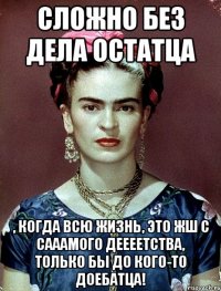 Сложно без дела остатца , когда всю жизнь, это жш с сааамого деееетства, только бы до кого-то доебатца!