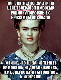 Так они жш когда эти по цене твоей МЗП к своему рациону пирожные с крэээмом покупали , они же, что ты такие терпеть не можешь, не догадывались, тем более всеее, и ты тоже, все, Ь, их жрали!