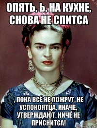 Опять, Ь, на кухне, снова не спитса , пока всё не пожрут, не успокоятца, иначе, утверждают, ничё не приснитса!
