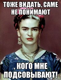 Тоже видать, саме не понимают , кого мне подсовывают!