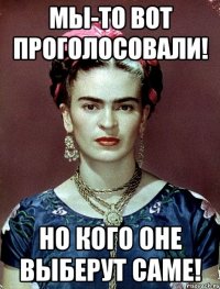 Мы-то вот проголосовали! Но кого оне выберут саме!